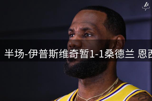 半场-伊普斯维奇暂1-1桑德兰 恩西索助攻埃莫森破门安古洛扳平