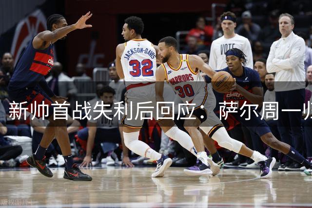 新帅首战失利后回应：萨尔周一归队，全力备战下一场