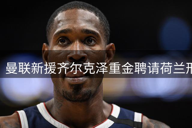 曼联新援齐尔克泽重金聘请荷兰形象顾问 24小时打造复古嘻哈造型