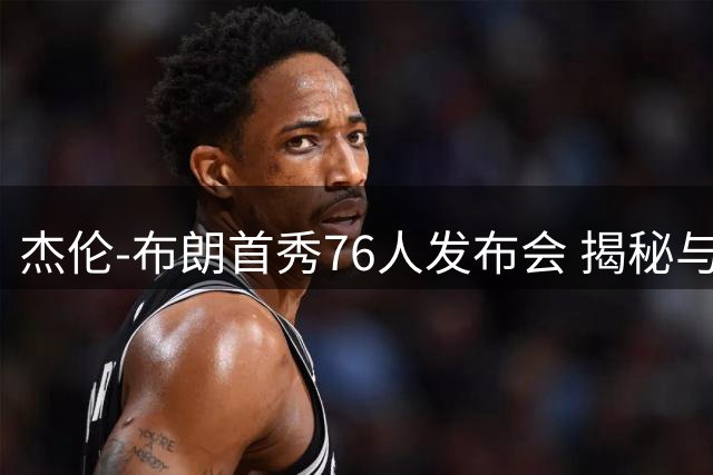 杰伦-布朗首秀76人发布会 揭秘与恩比德塔图姆关系内幕