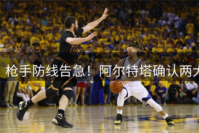 枪手防线告急！阿尔特塔确认两大主力伤停 紧急锁定维拉铁卫