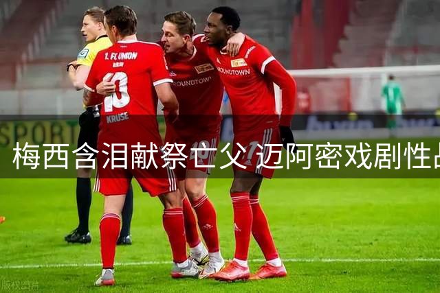 梅西含泪献祭亡父 迈阿密戏剧性战平止颓