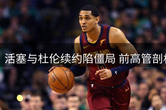 活塞与杜伦续约陷僵局 前高管剖析双方博弈关键