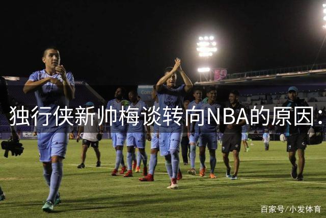 独行侠新帅梅谈转向NBA的原因：我想把更多精力真正放回篮球本身