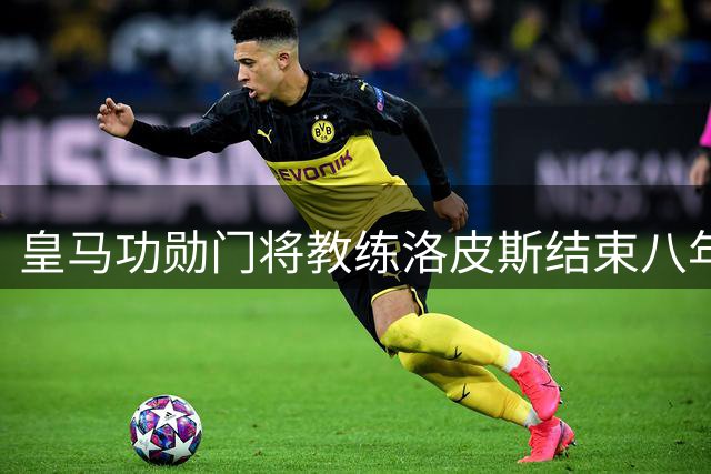 皇马功勋门将教练洛皮斯结束八年一线队执教生涯