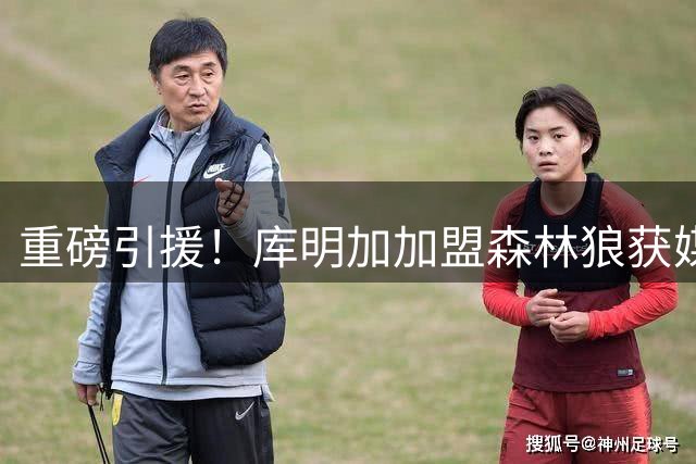 重磅引援！库明加加盟森林狼获媒体盛赞