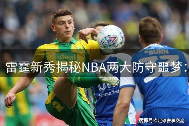 雷霆新秀揭秘NBA两大防守噩梦：亚历山大欧文令对手绝望