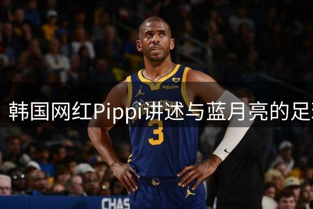 韩国网红Pippi讲述与蓝月亮的足球情缘
