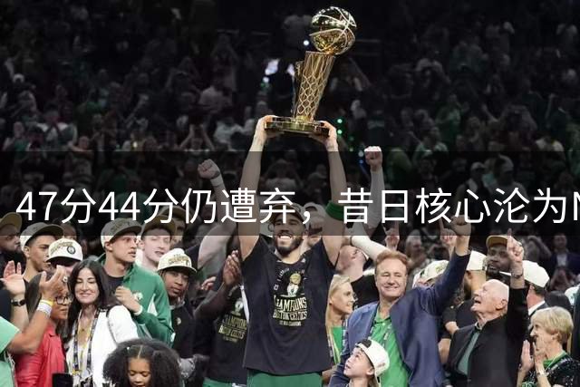 47分44分仍遭弃，昔日核心沦为NBA自由市场边缘人
