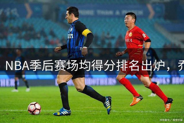NBA季后赛场均得分排名出炉，乔丹领跑众星