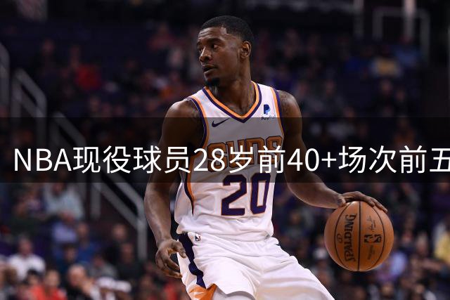 NBA现役球员28岁前40+场次前五盘点：詹姆斯第二，4位MVP上榜